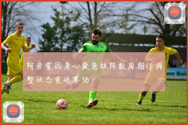 阿劳霍因身心疲惫缺阵数周期待调整状态重返赛场