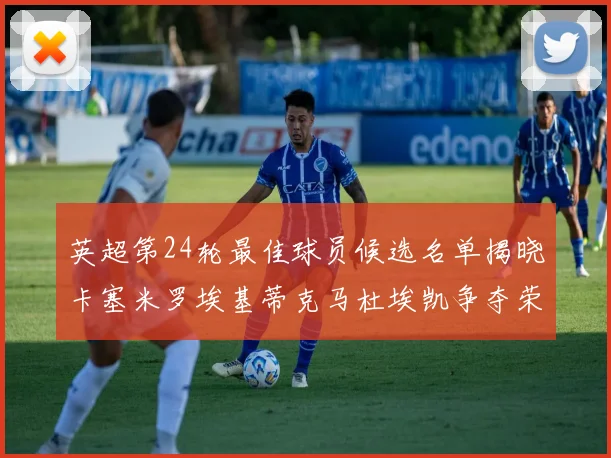 英超第24轮最佳球员候选名单揭晓卡塞米罗埃基蒂克马杜埃凯争夺荣誉
