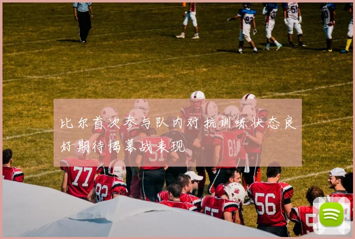 比尔首次参与队内对抗训练状态良好期待揭幕战表现