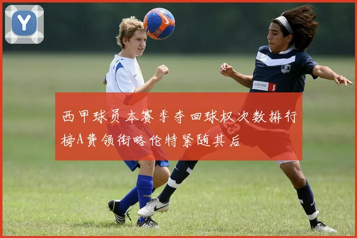 西甲球员本赛季夺回球权次数排行榜A费领衔略伦特紧随其后