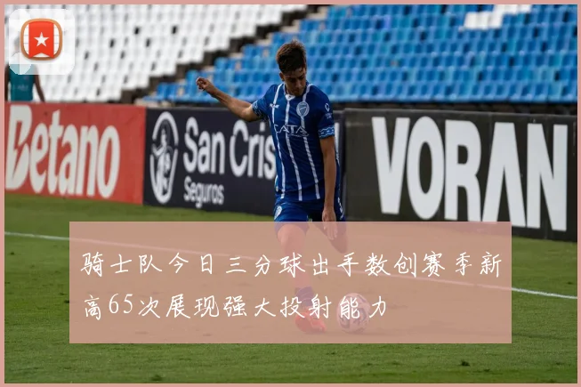 骑士队今日三分球出手数创赛季新高65次展现强大投射能力