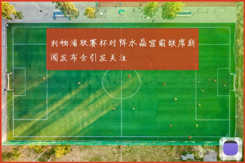 利物浦联赛杯对阵水晶宫前缺席新闻发布会引发关注