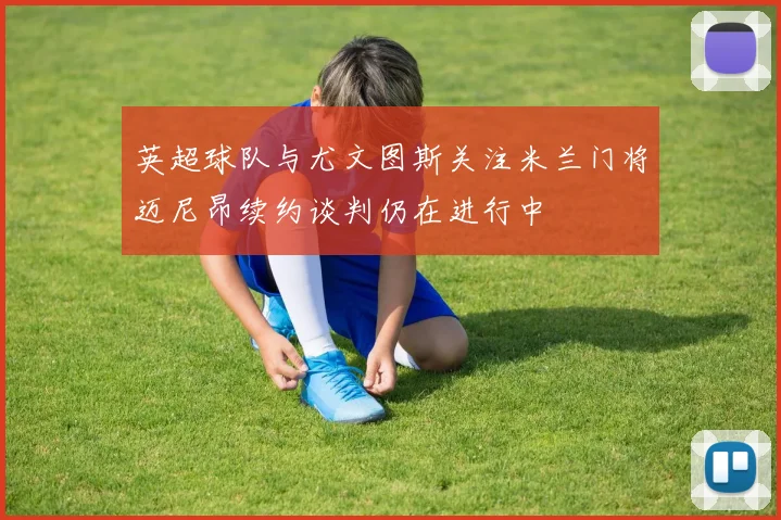 英超球队与尤文图斯关注米兰门将迈尼昂续约谈判仍在进行中