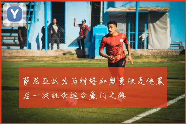 萨尼亚认为马特塔加盟曼联是他最后一次机会适合豪门之路