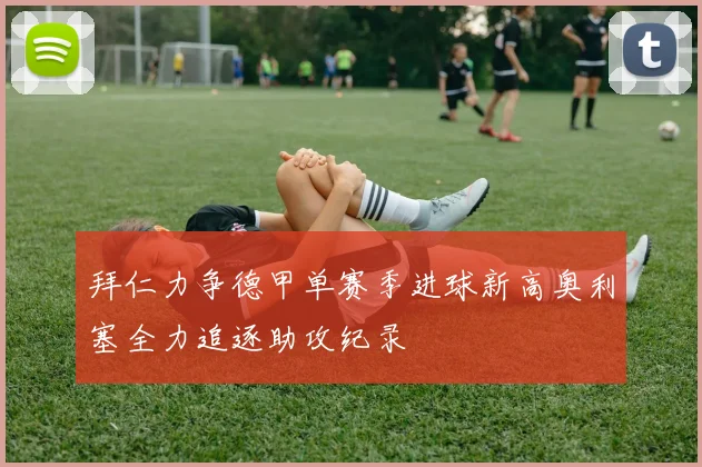 拜仁力争德甲单赛季进球新高奥利塞全力追逐助攻纪录