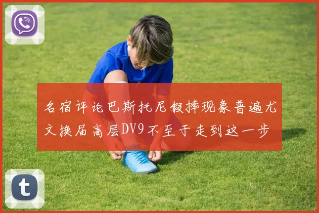 名宿评论巴斯托尼假摔现象普遍尤文换届高层DV9不至于走到这一步