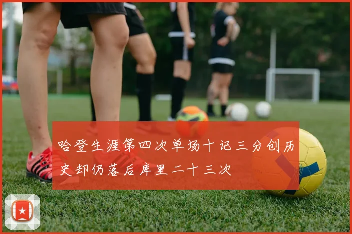 哈登生涯第四次单场十记三分创历史却仍落后库里二十三次