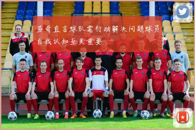 芬奇直言球队需行动解决问题球员自我认知至关重要