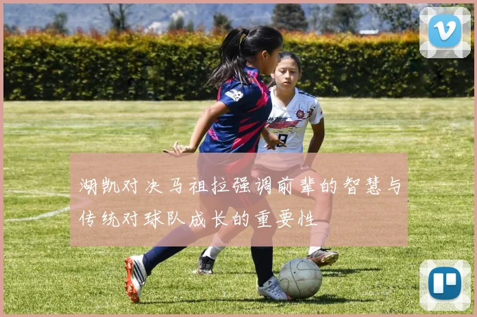 湖凯对决马祖拉强调前辈的智慧与传统对球队成长的重要性