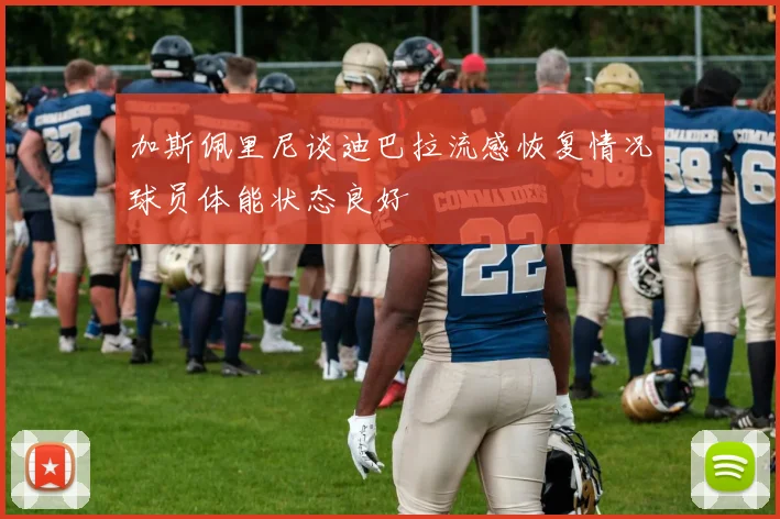 加斯佩里尼谈迪巴拉流感恢复情况球员体能状态良好