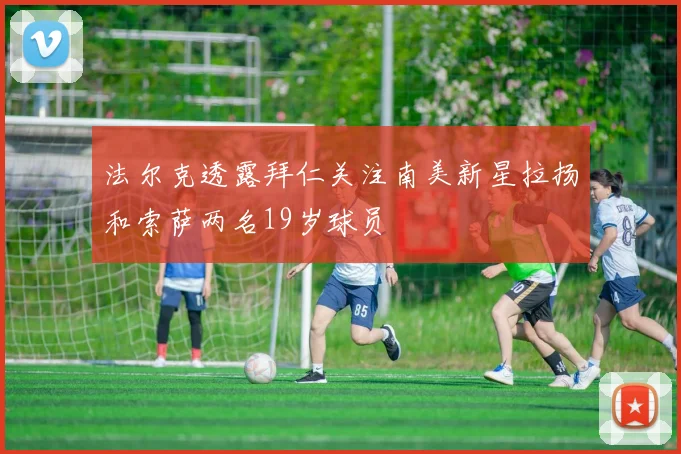 法尔克透露拜仁关注南美新星拉扬和索萨两名19岁球员