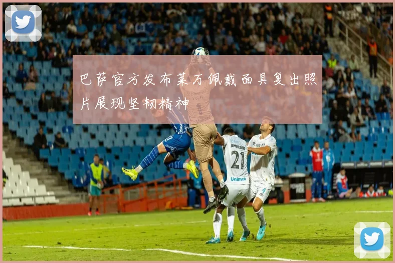 巴萨官方发布莱万佩戴面具复出照片展现坚韧精神