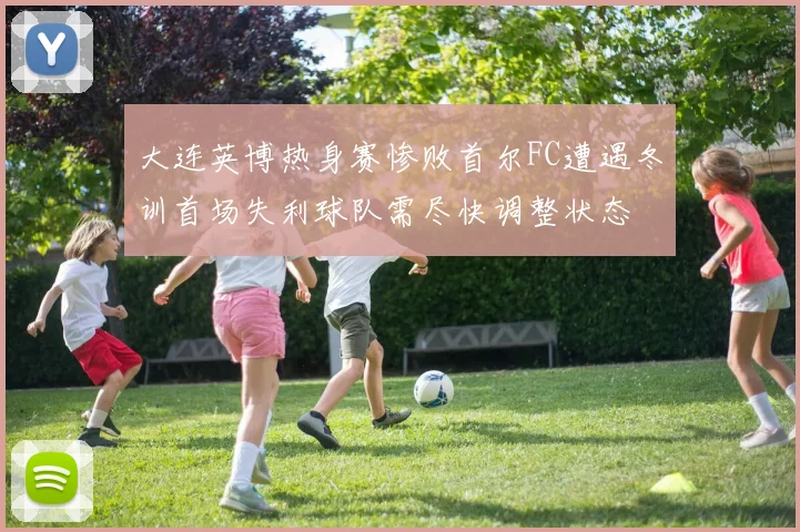 大连英博热身赛惨败首尔FC遭遇冬训首场失利球队需尽快调整状态