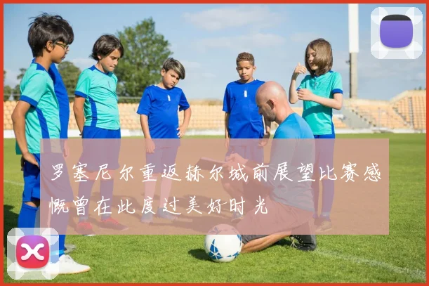 罗塞尼尔重返赫尔城前展望比赛感慨曾在此度过美好时光