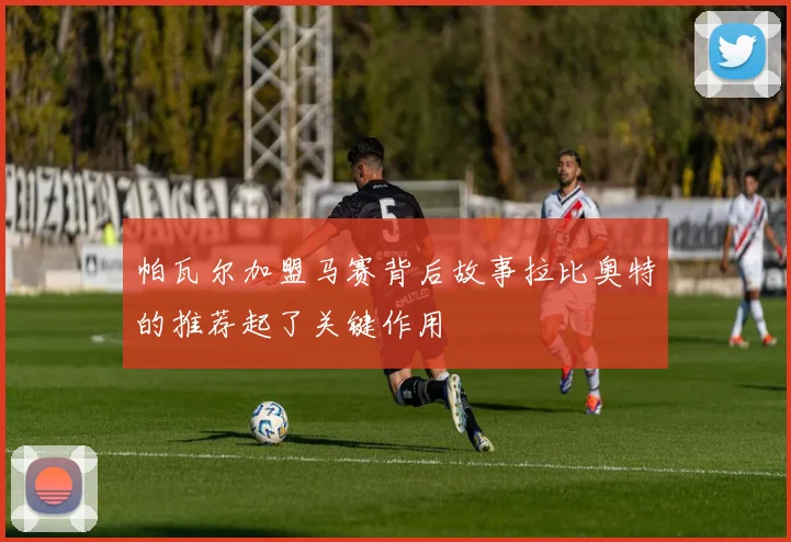 帕瓦尔加盟马赛背后故事拉比奥特的推荐起了关键作用