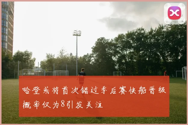 哈登或将首次错过季后赛快船晋级概率仅为8引发关注