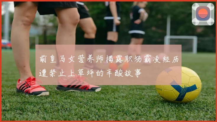 前皇马女营养师揭露职场霸凌经历遭禁止上草坪的辛酸故事