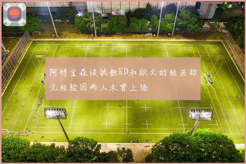 阿特金森谈执教KD和欧文的经历称无经验因两人未曾上场