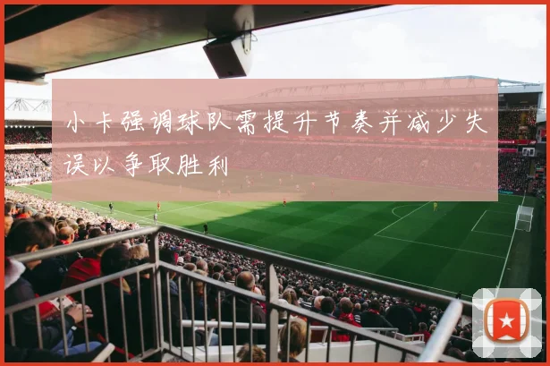 小卡强调球队需提升节奏并减少失误以争取胜利