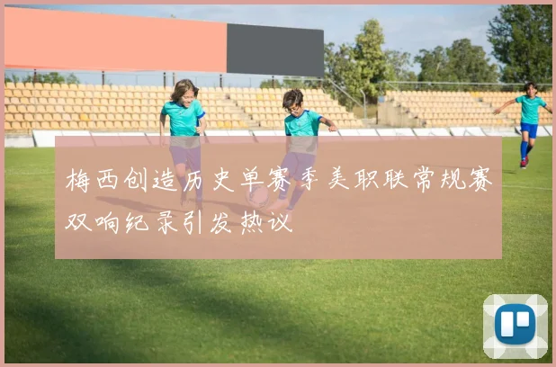 梅西创造历史单赛季美职联常规赛双响纪录引发热议