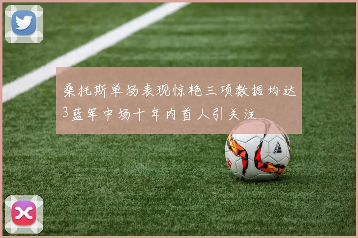 桑托斯单场表现惊艳三项数据均达3蓝军中场十年内首人引关注