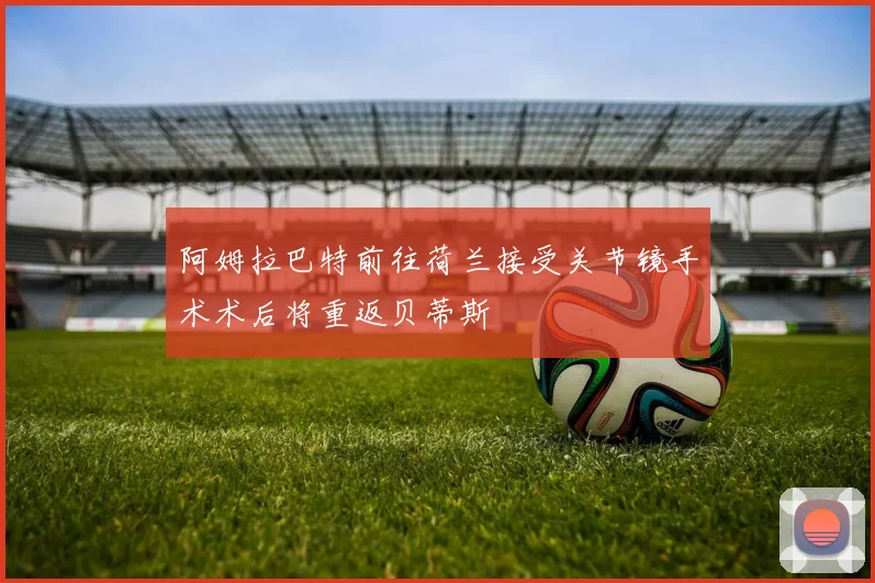 阿姆拉巴特前往荷兰接受关节镜手术术后将重返贝蒂斯