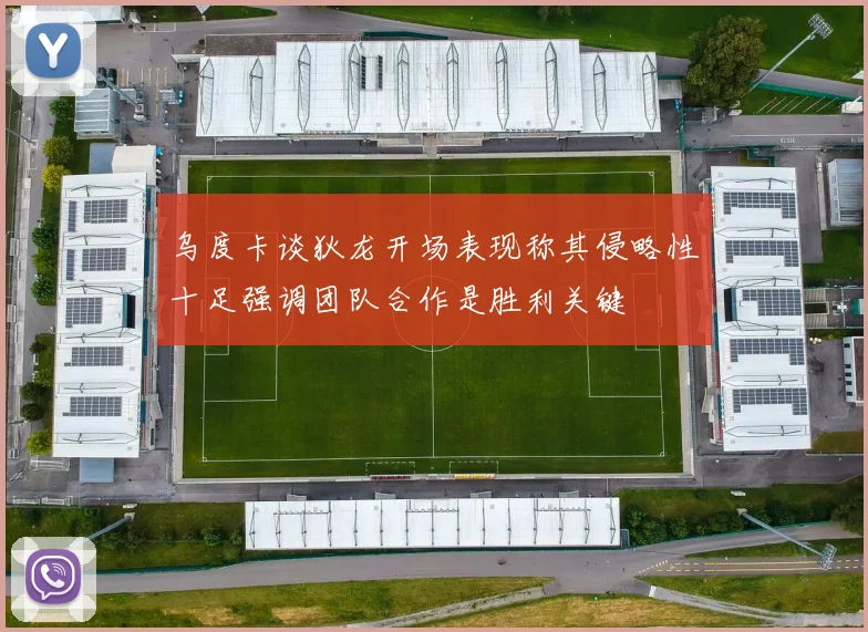 乌度卡谈狄龙开场表现称其侵略性十足强调团队合作是胜利关键