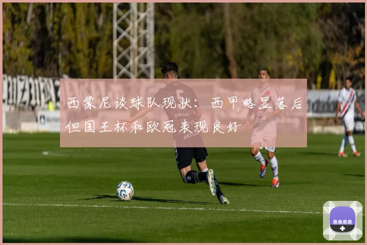 西蒙尼谈球队现状：西甲略显落后但国王杯和欧冠表现良好