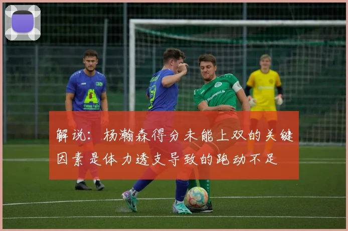 解说：杨瀚森得分未能上双的关键因素是体力透支导致的跑动不足