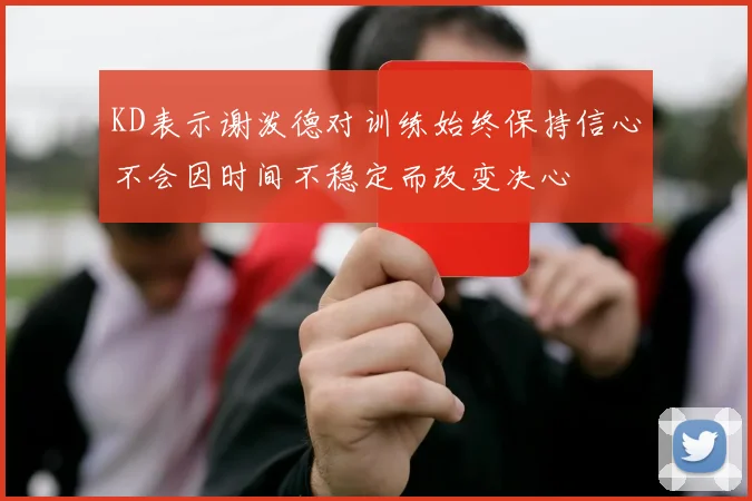 KD表示谢泼德对训练始终保持信心不会因时间不稳定而改变决心
