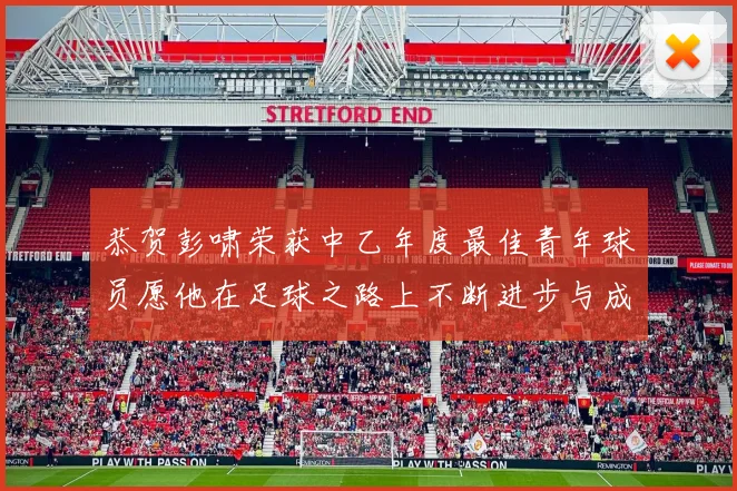恭贺彭啸荣获中乙年度最佳青年球员愿他在足球之路上不断进步与成长