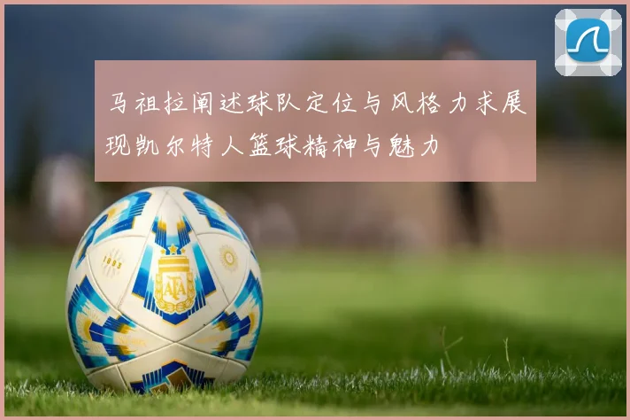 马祖拉阐述球队定位与风格力求展现凯尔特人篮球精神与魅力