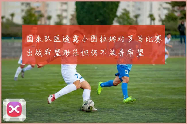 国米队医透露小图拉姆对罗马比赛出战希望渺茫但仍不放弃希望