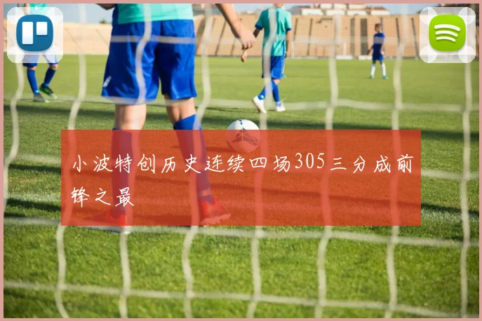 小波特创历史连续四场305三分成前锋之最