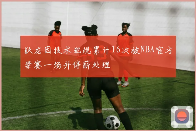 狄龙因技术犯规累计16次被NBA官方禁赛一场并停薪处理