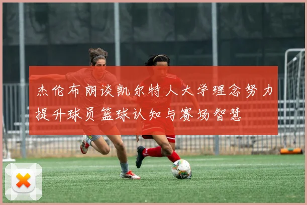 杰伦布朗谈凯尔特人大学理念努力提升球员篮球认知与赛场智慧