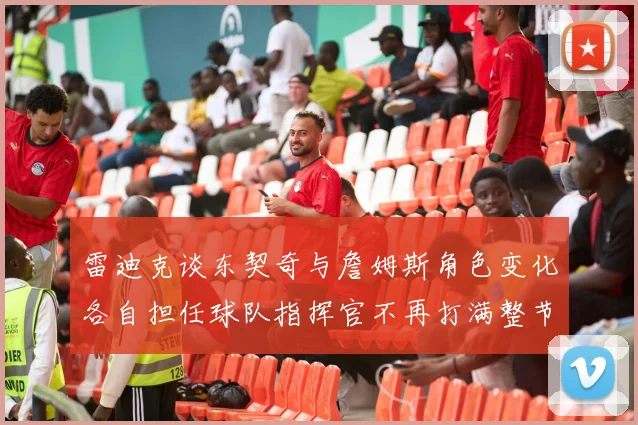 雷迪克谈东契奇与詹姆斯角色变化各自担任球队指挥官不再打满整节