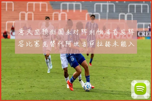 意天空预测国米对阵利物浦首发阵容比塞克替代阿坎吉萨拉赫未能入选