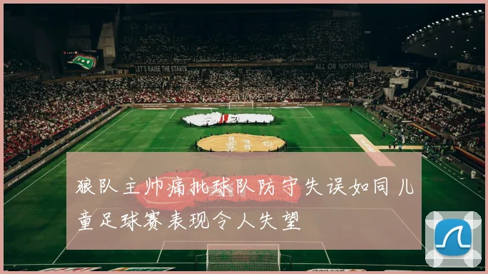 狼队主帅痛批球队防守失误如同儿童足球赛表现令人失望