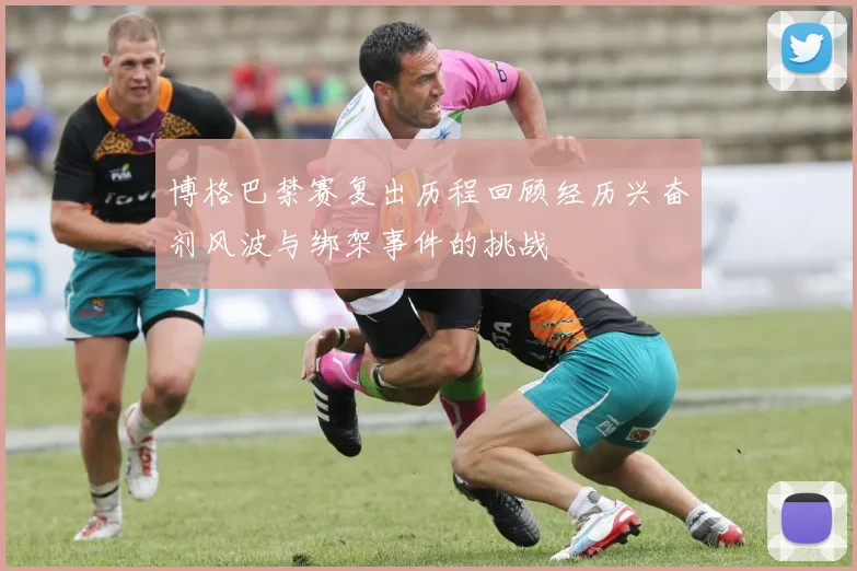 博格巴禁赛复出历程回顾经历兴奋剂风波与绑架事件的挑战