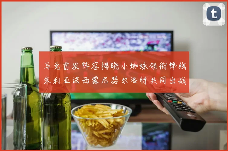 马竞首发阵容揭晓小蜘蛛领衔锋线朱利亚诺西蒙尼瑟尔洛特共同出战