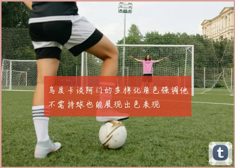 乌度卡谈阿门的多样化角色强调他不需持球也能展现出色表现