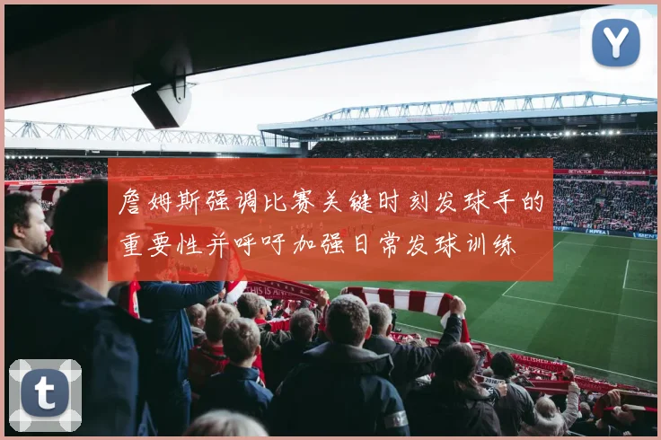 詹姆斯强调比赛关键时刻发球手的重要性并呼吁加强日常发球训练