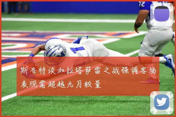 斯洛特谈加拉塔萨雷之战强调客场表现需超越九月较量