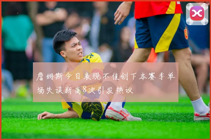 詹姆斯今日表现不佳创下本赛季单场失误新高8次引发热议