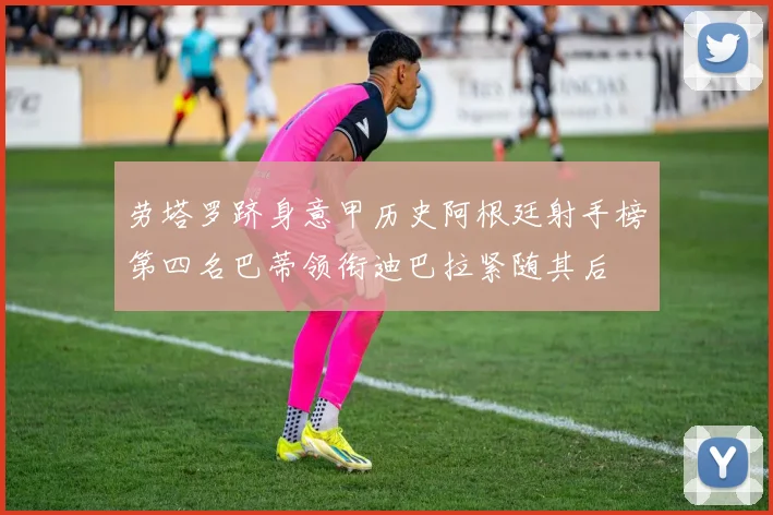 劳塔罗跻身意甲历史阿根廷射手榜第四名巴蒂领衔迪巴拉紧随其后
