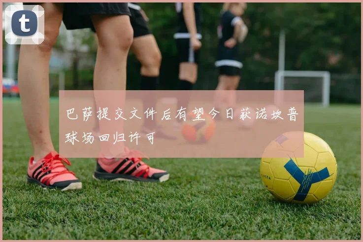 巴萨提交文件后有望今日获诺坎普球场回归许可